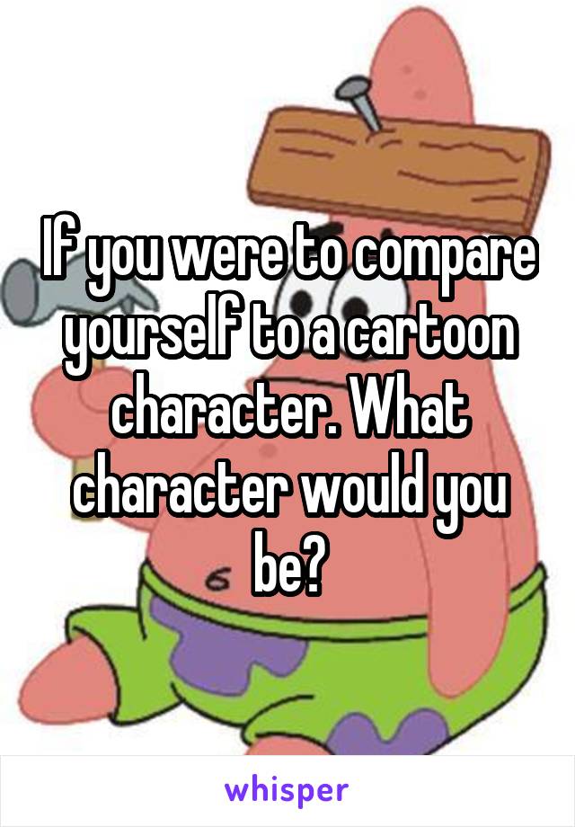 If you were to compare yourself to a cartoon character. What character would you be?