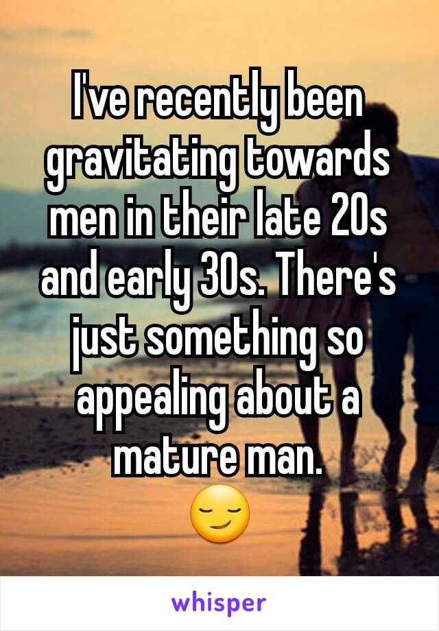 I've recently been gravitating towards men in their late 20s and early 30s. There's just something so appealing about a mature man.
😏