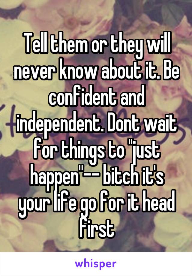 Tell them or they will never know about it. Be confident and independent. Dont wait for things to "just happen"-- bitch it's your life go for it head first