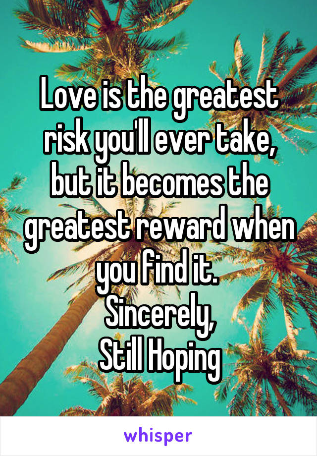 Love is the greatest risk you'll ever take, but it becomes the greatest reward when you find it. 
Sincerely,
Still Hoping