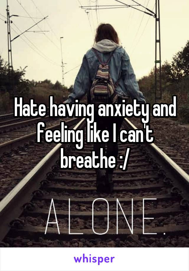 Hate having anxiety and feeling like I can't breathe :/