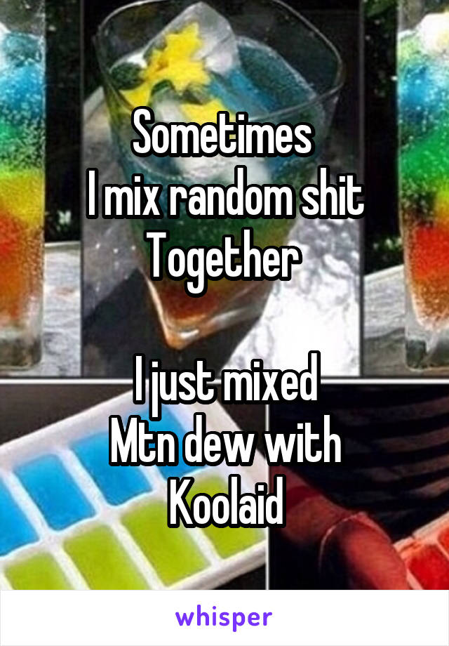 Sometimes 
I mix random shit
Together 

I just mixed
Mtn dew with
Koolaid