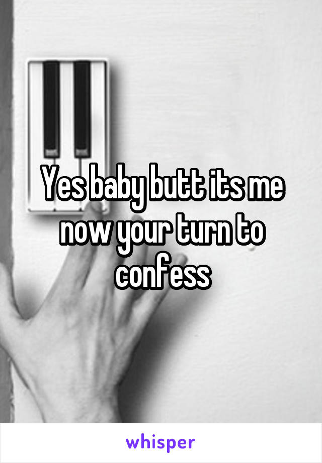 Yes baby butt its me now your turn to confess