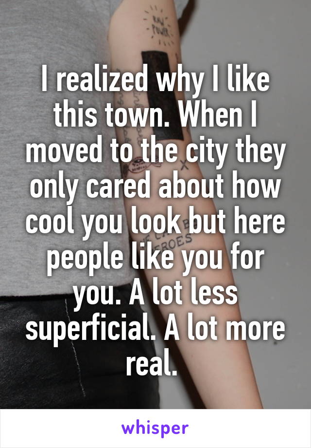 I realized why I like this town. When I moved to the city they only cared about how cool you look but here people like you for you. A lot less superficial. A lot more real. 