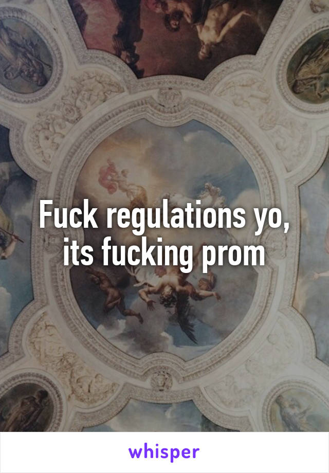 Fuck regulations yo, its fucking prom