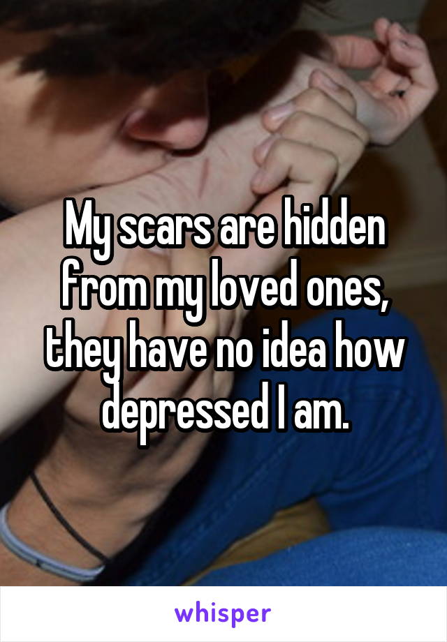 My scars are hidden from my loved ones, they have no idea how depressed I am.