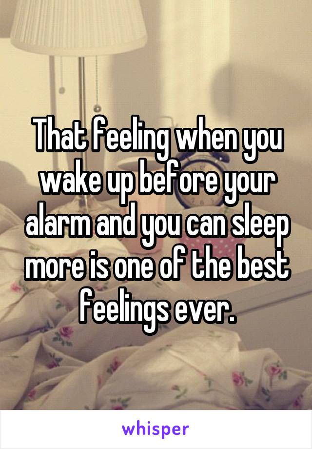 That feeling when you wake up before your alarm and you can sleep more is one of the best feelings ever.