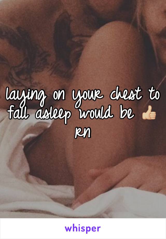 laying on your chest to fall asleep would be 👍🏼 rn