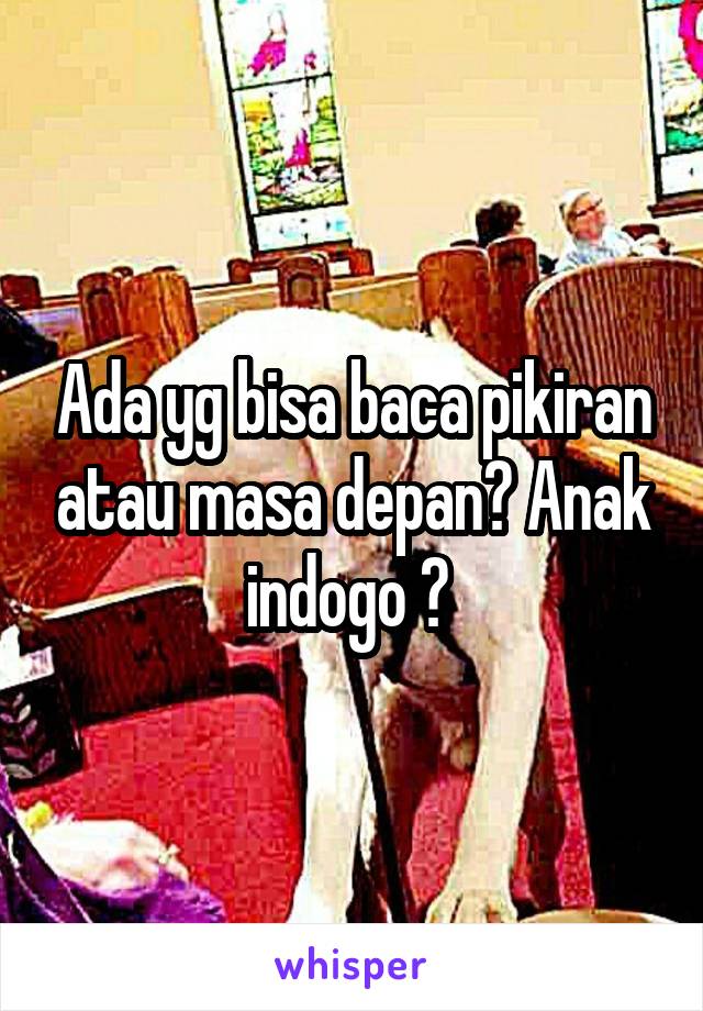 Ada yg bisa baca pikiran atau masa depan? Anak indogo ? 