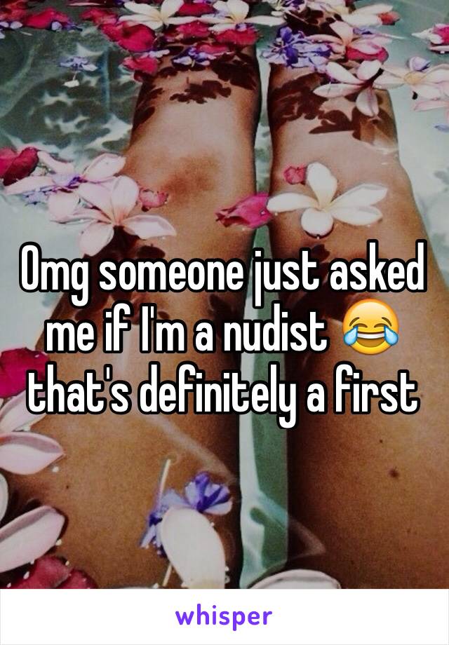 Omg someone just asked me if I'm a nudist 😂 that's definitely a first