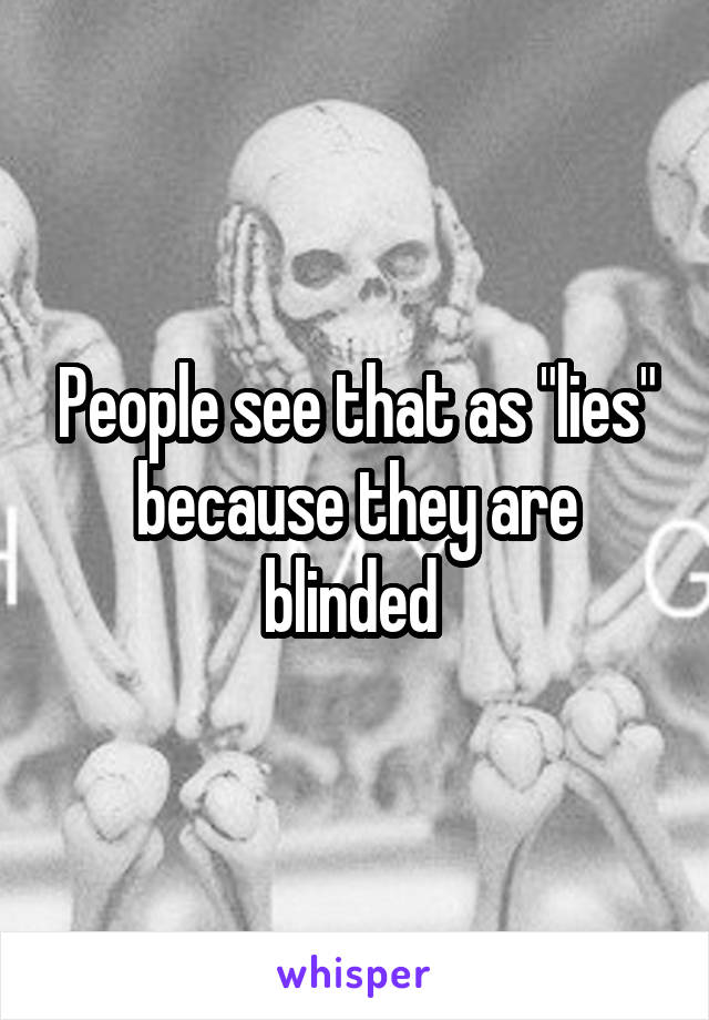 People see that as "lies" because they are blinded 