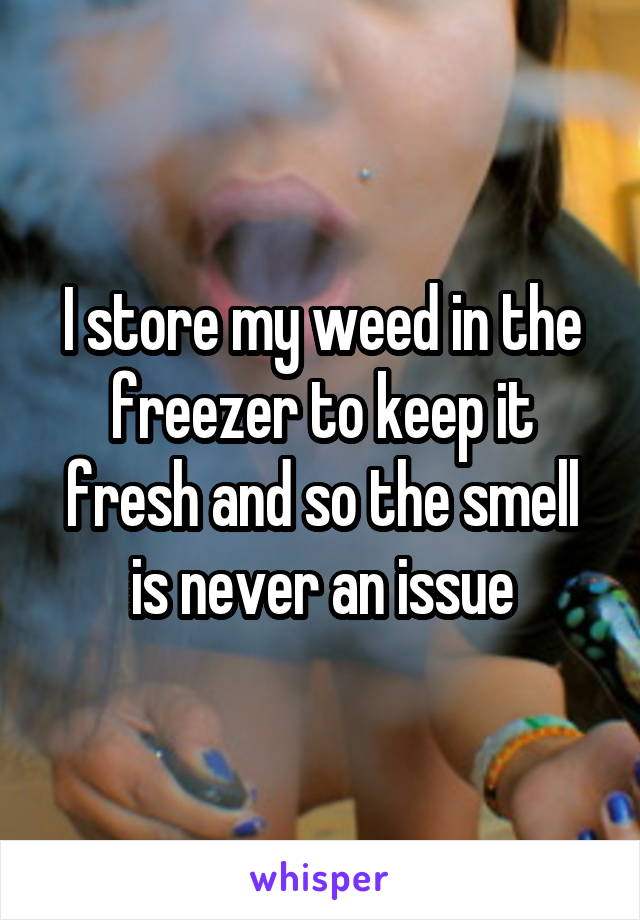 I store my weed in the freezer to keep it fresh and so the smell is never an issue