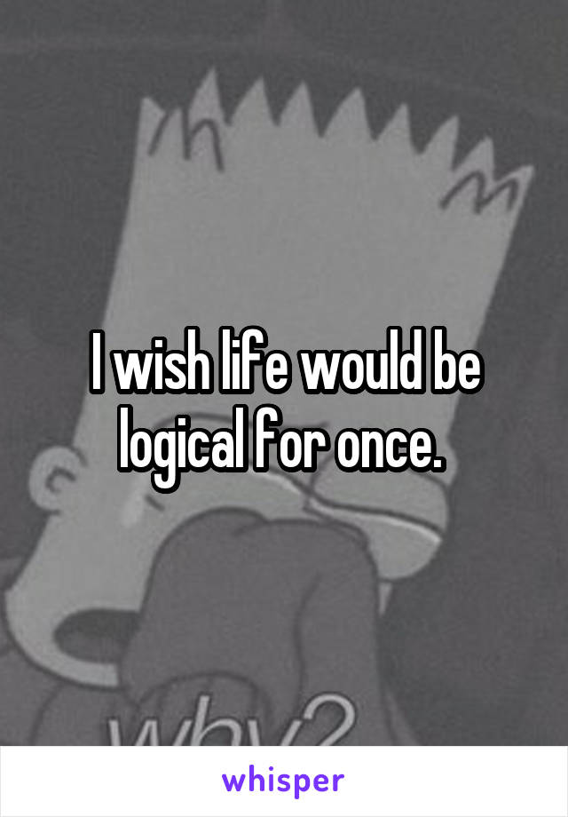 I wish life would be logical for once. 