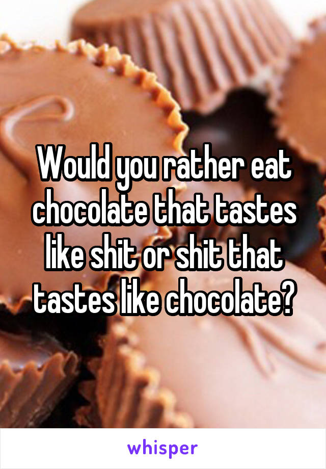 Would you rather eat chocolate that tastes like shit or shit that tastes like chocolate?