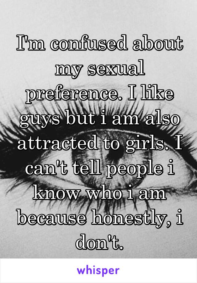 I'm confused about my sexual preference. I like guys but i am also attracted to girls. I can't tell people i know who i am because honestly, i don't.