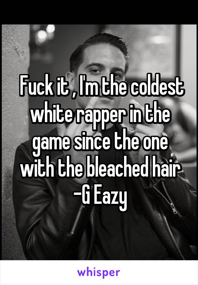  Fuck it , I'm the coldest white rapper in the game since the one with the bleached hair -G Eazy