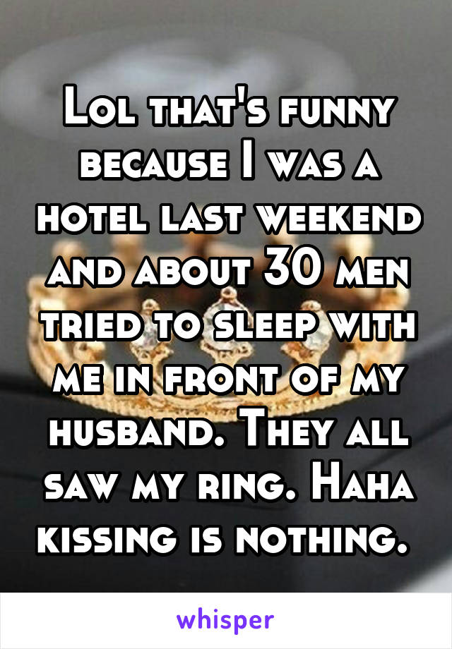 Lol that's funny because I was a hotel last weekend and about 30 men tried to sleep with me in front of my husband. They all saw my ring. Haha kissing is nothing. 