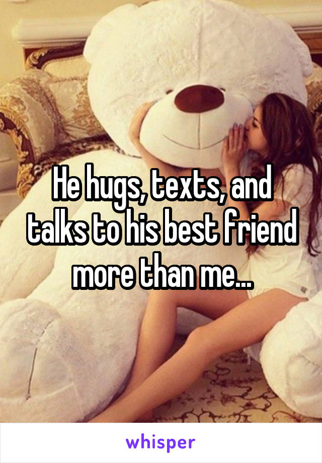 He hugs, texts, and talks to his best friend more than me...