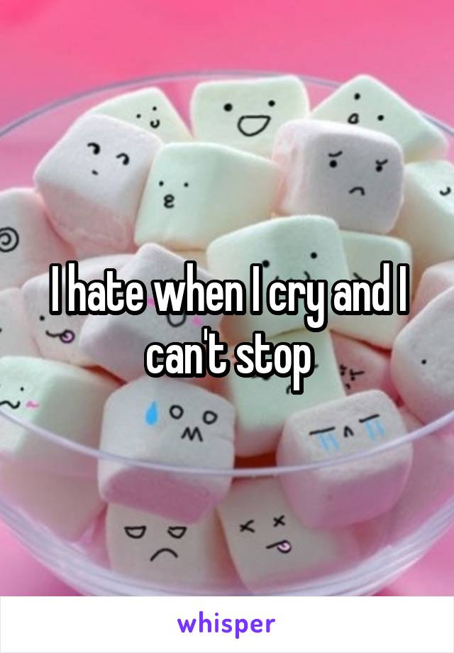 I hate when I cry and I can't stop