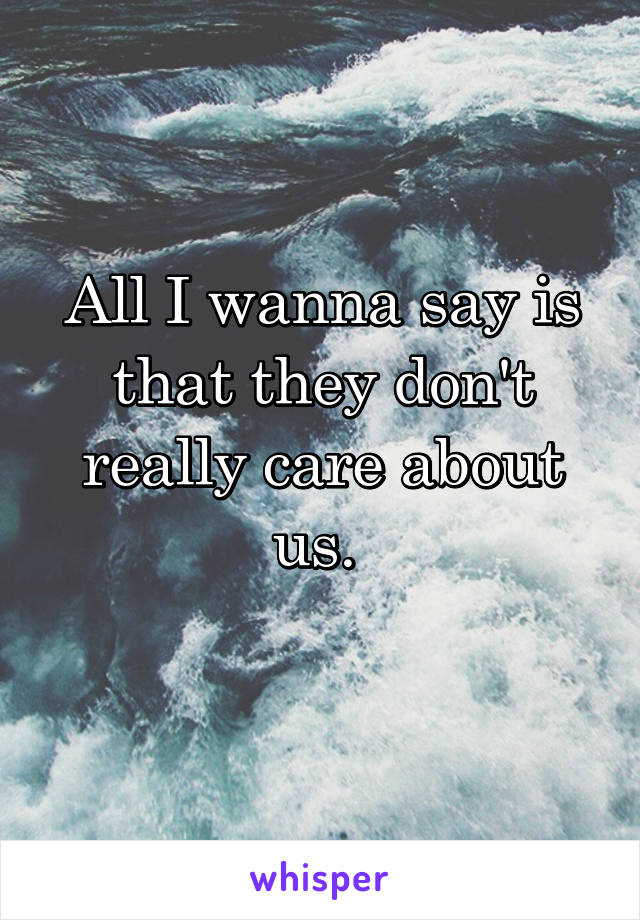 All I wanna say is that they don't really care about us. 
