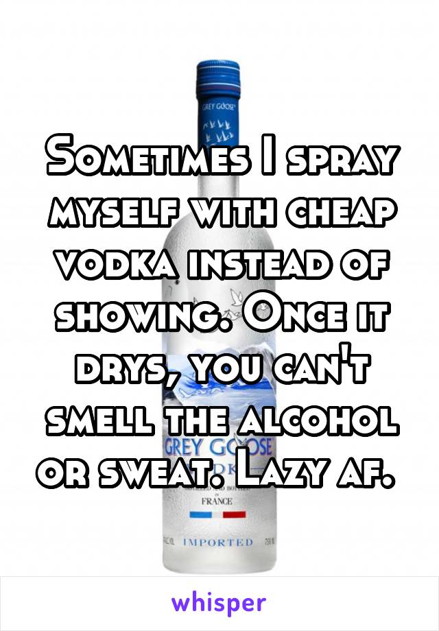 Sometimes I spray myself with cheap vodka instead of showing. Once it drys, you can't smell the alcohol or sweat. Lazy af. 