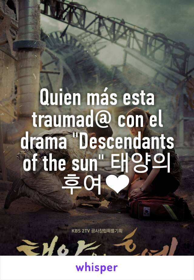 Quien más esta traumad@ con el drama "Descendants of the sun" 태양의 후여❤