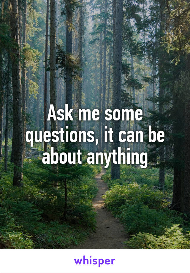 Ask me some questions, it can be about anything