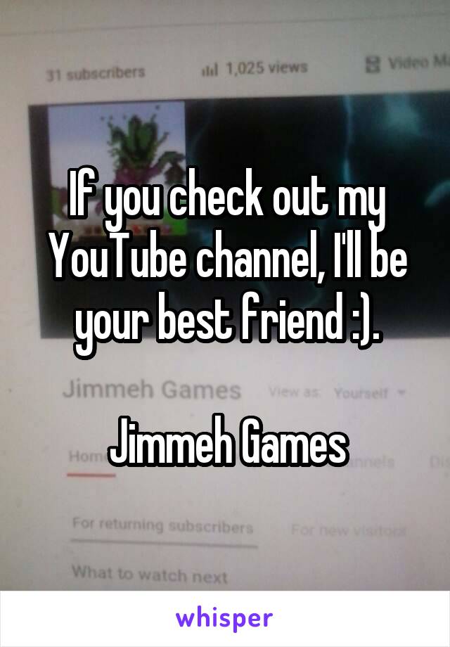 If you check out my YouTube channel, I'll be your best friend :).

Jimmeh Games