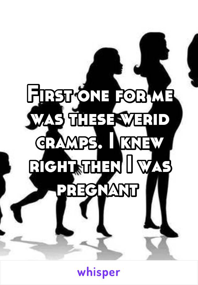 First one for me was these werid cramps. I knew right then I was pregnant 