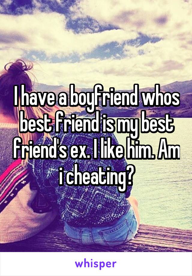 I have a boyfriend whos best friend is my best friend's ex. I like him. Am i cheating?