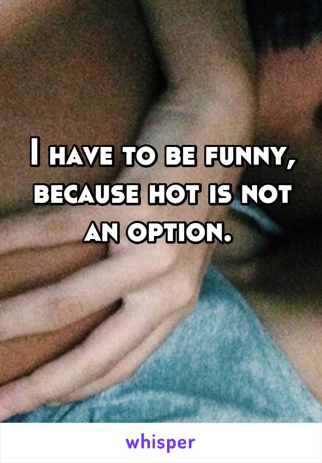 I have to be funny, because hot is not an option. 

