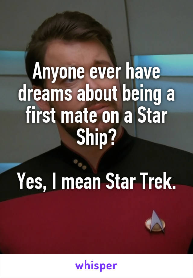 Anyone ever have dreams about being a first mate on a Star Ship?

Yes, I mean Star Trek.
