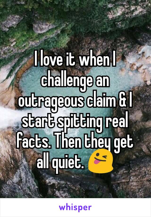 I love it when I challenge an outrageous claim & I start spitting real facts. Then they get all quiet. 😜