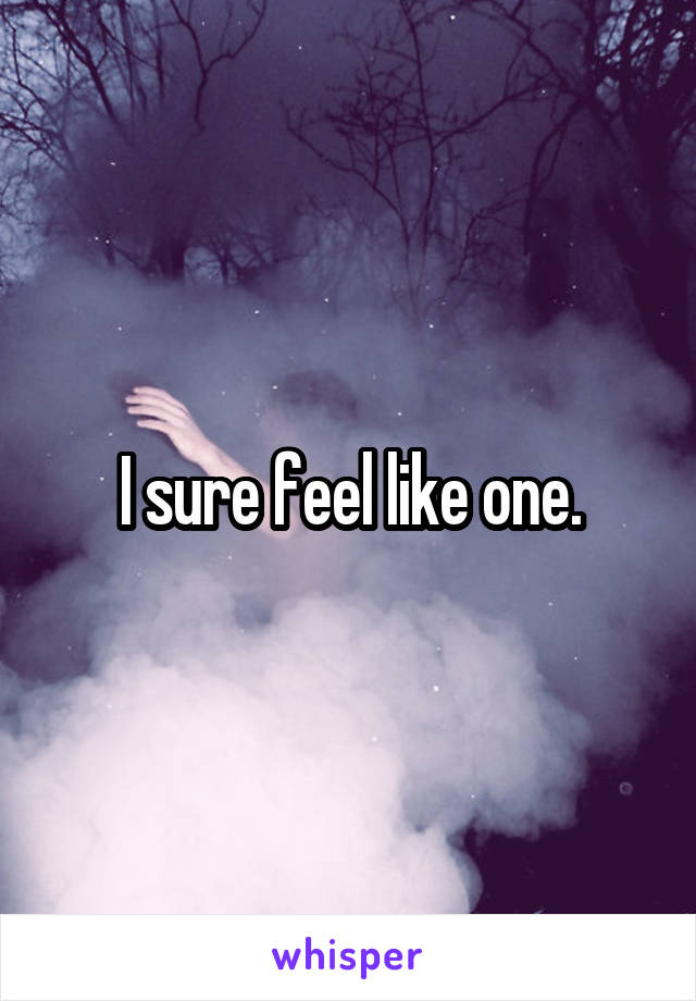 I sure feel like one.