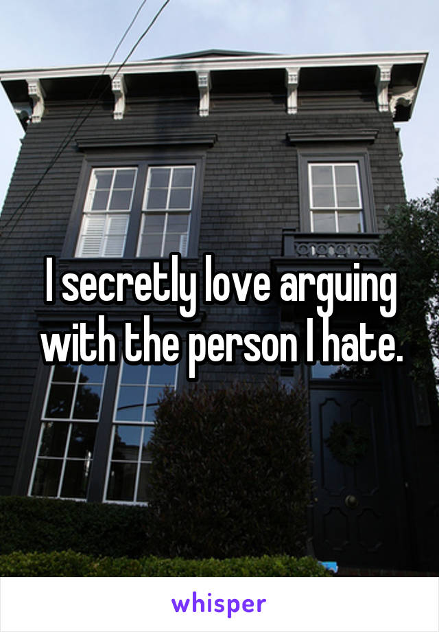 I secretly love arguing with the person I hate.