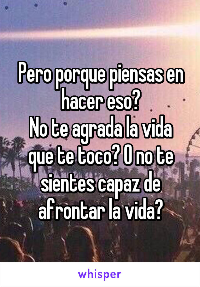 Pero porque piensas en hacer eso?
No te agrada la vida que te toco? O no te sientes capaz de afrontar la vida?