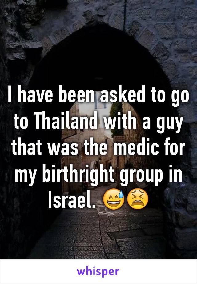 I have been asked to go to Thailand with a guy that was the medic for my birthright group in Israel. 😅😫