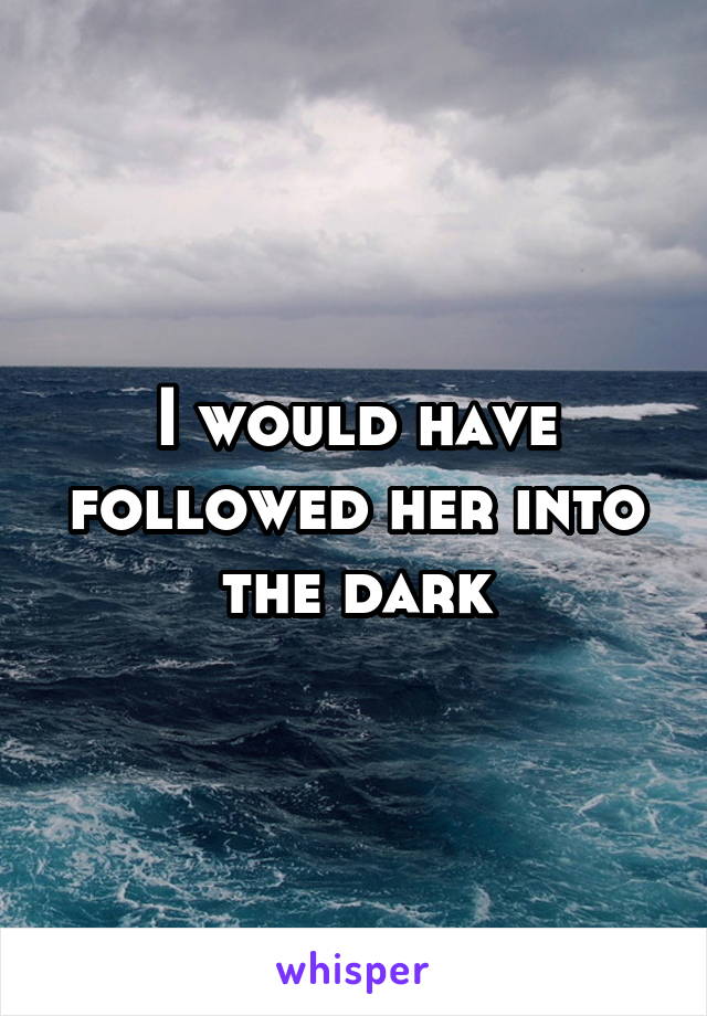 I would have followed her into the dark