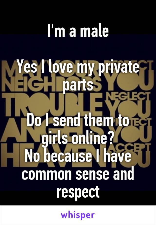 I'm a male

Yes I love my private parts

Do I send them to girls online?
No because I have common sense and respect