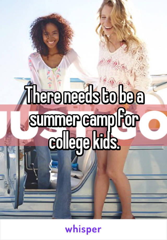 There needs to be a summer camp for college kids.