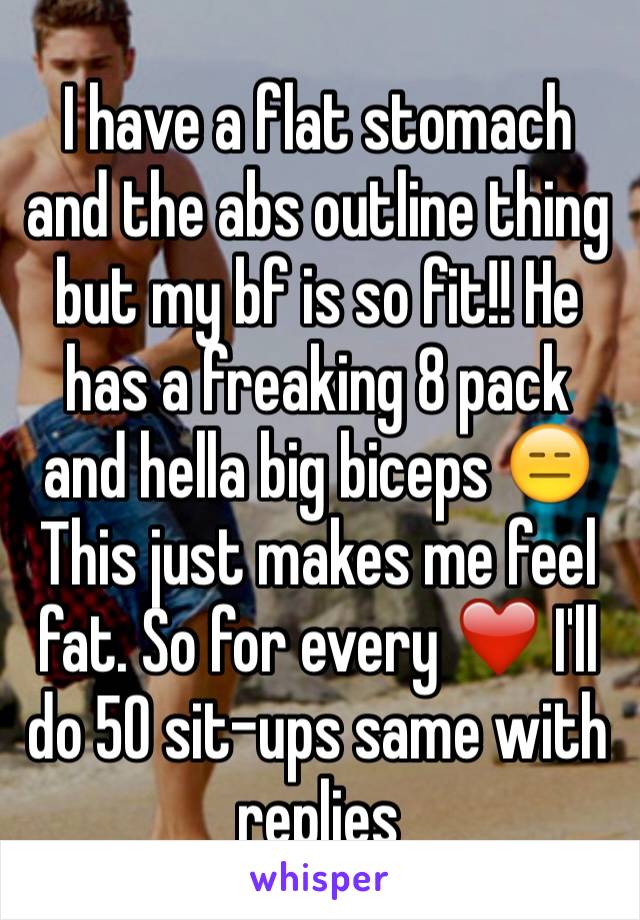 I have a flat stomach and the abs outline thing but my bf is so fit!! He has a freaking 8 pack and hella big biceps 😑
This just makes me feel fat. So for every ❤️ I'll do 50 sit-ups same with replies