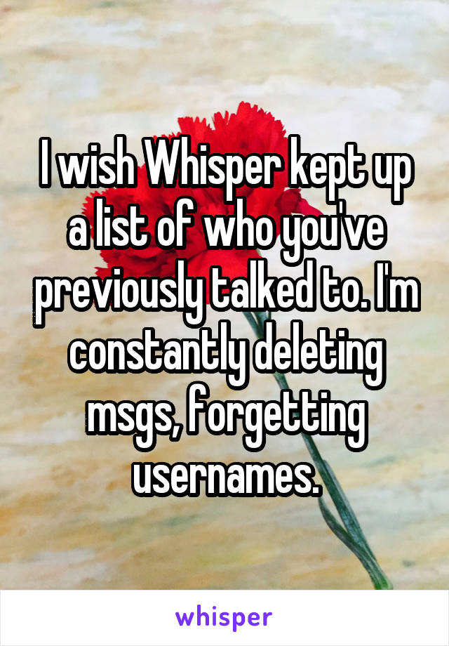 I wish Whisper kept up a list of who you've previously talked to. I'm constantly deleting msgs, forgetting usernames.