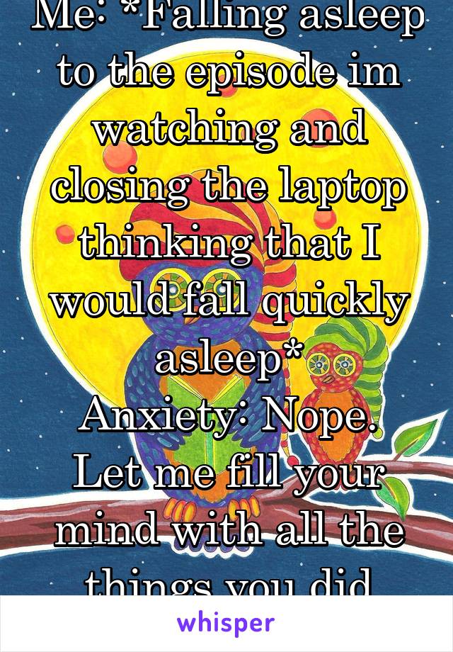 Me: *Falling asleep to the episode im watching and closing the laptop thinking that I would fall quickly asleep*
Anxiety: Nope. Let me fill your mind with all the things you did wrong 