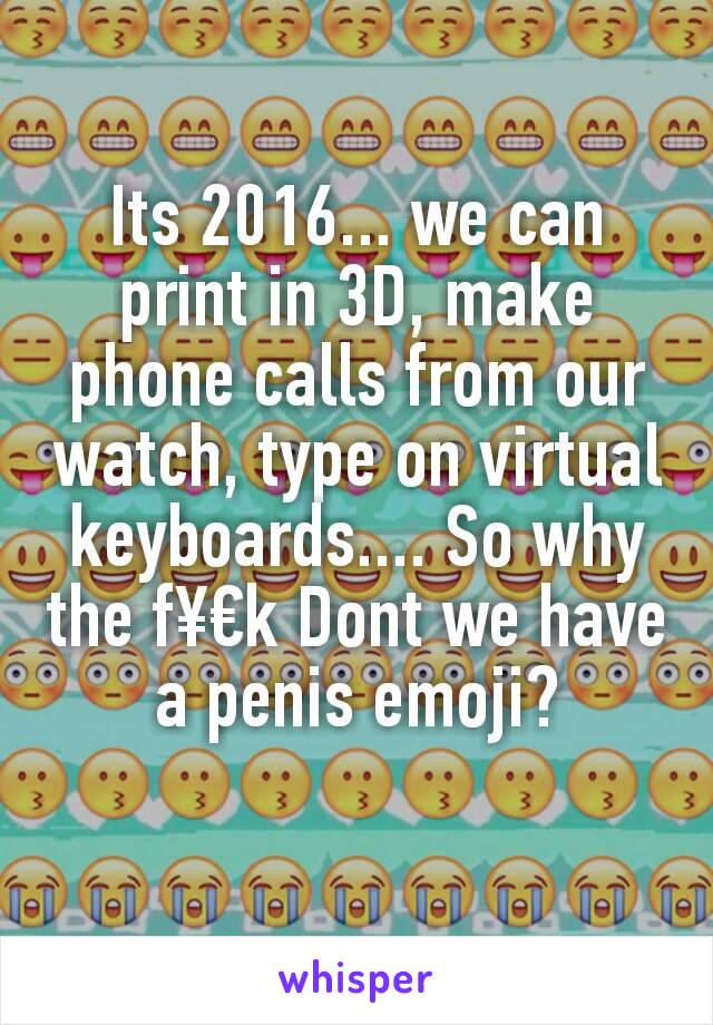 Its 2016... we can print in 3D, make phone calls from our watch, type on virtual keyboards.... So why the f¥€k Dont we have a penis emoji?