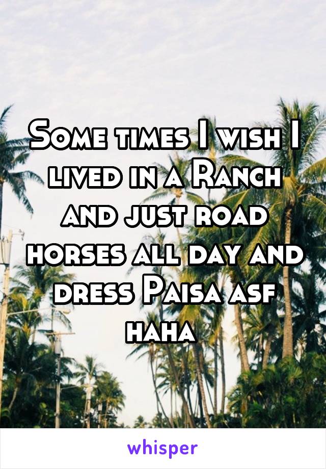 Some times I wish I lived in a Ranch and just road horses all day and dress Paisa asf haha 