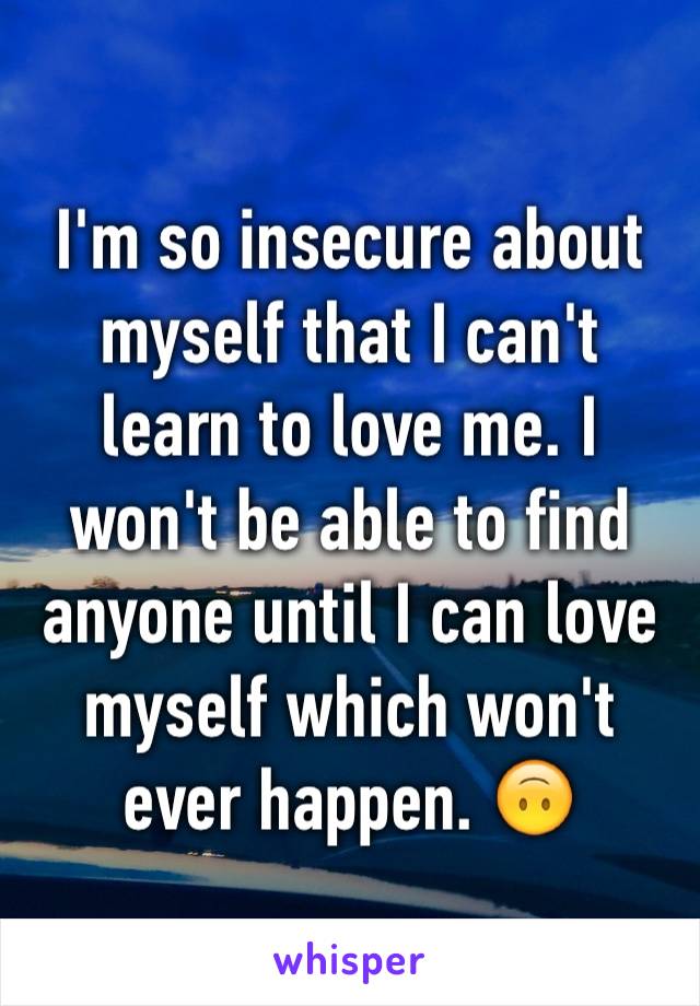 I'm so insecure about myself that I can't learn to love me. I won't be able to find anyone until I can love myself which won't ever happen. 🙃