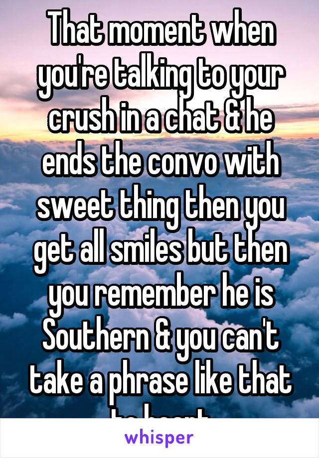 That moment when you're talking to your crush in a chat & he ends the convo with sweet thing then you get all smiles but then you remember he is Southern & you can't take a phrase like that to heart