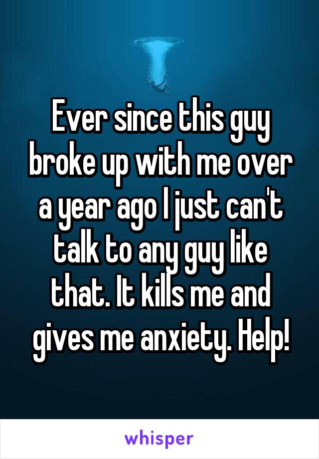 Ever since this guy broke up with me over a year ago I just can't talk to any guy like that. It kills me and gives me anxiety. Help!