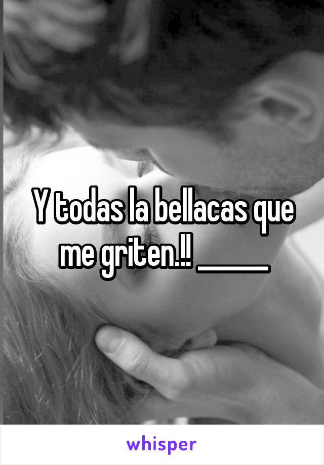 Y todas la bellacas que me griten.!! ______