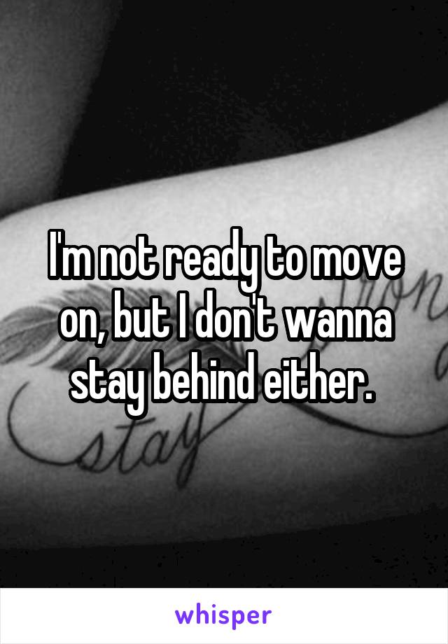 I'm not ready to move on, but I don't wanna stay behind either. 